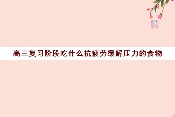 高三复习阶段吃什么抗疲劳缓解压力的食物(高三生吃什么抗疲劳)