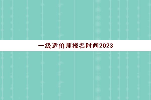一级造价师报名时间2023(一级造价师报名时间2023年江苏)