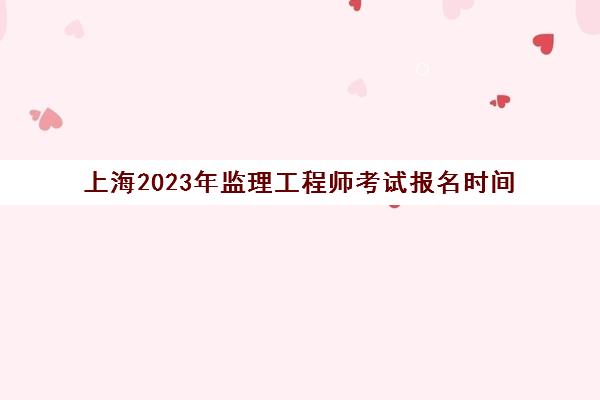上海2023年监理工程师考试报名时间(上海2023年监理工程师考试报名时间是多少)