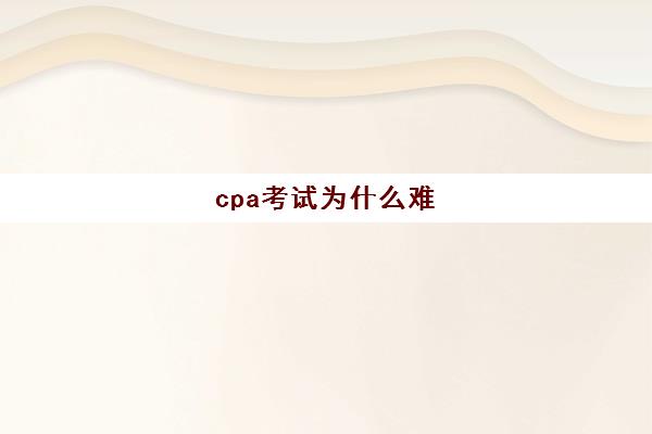 cpa考试为什么难(cpa为什么这么难考)