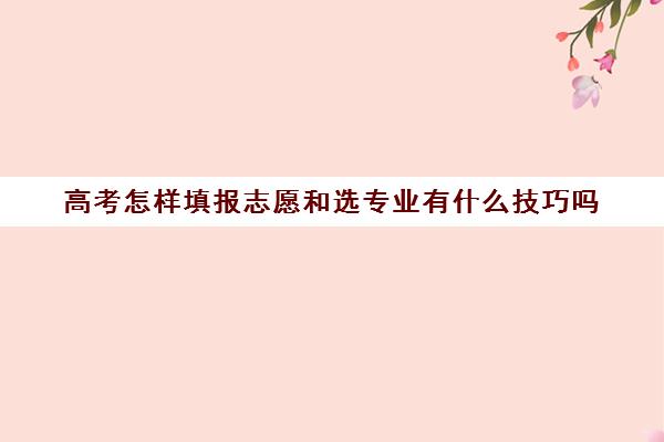 高考怎样填报志愿和选专业有什么技巧吗(高考志愿如何填报报考专业)