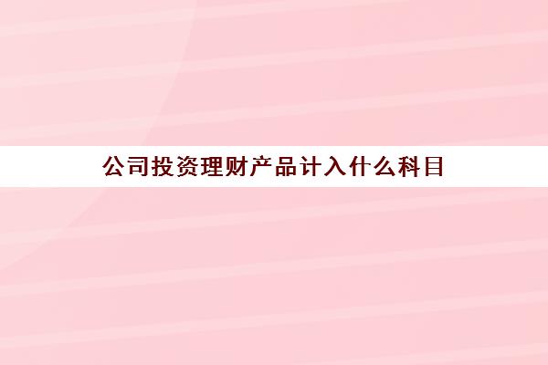 公司投资理财产品计入什么科目