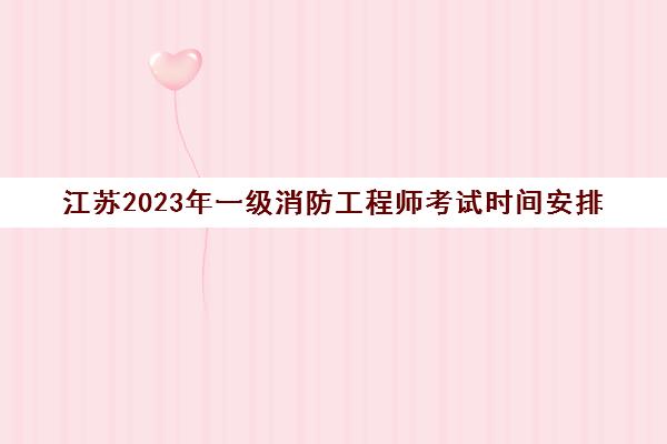 江苏2023年一级消防工程师考试时间安排(江苏省一级消防师报名时间)