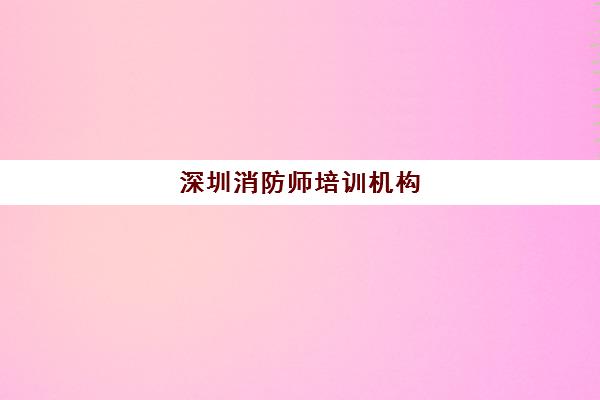 深圳消防师培训机构(深圳市消防工程师考试培训机构)