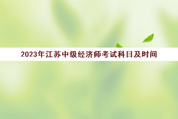 2023年江苏中级经济师考试科目及时间(2021年江苏中级经济师考试报名时间)