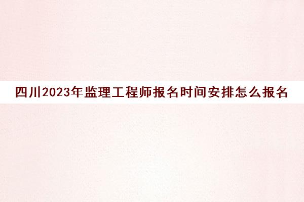 四川2023年监理工程师报名时间安排怎么报名(四川监理工程师考试时间)