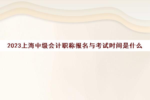 2023上海中级会计职称报名与考试时间是什么时候(2021上海会计中级考试时间报名时间)