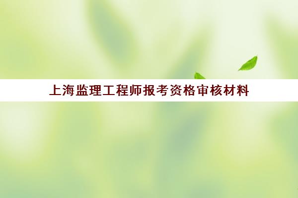 上海监理工程师报考资格审核材料
