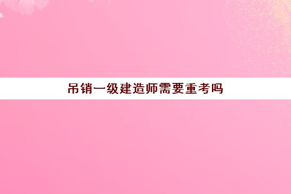 吊销一级建造师需要重考吗