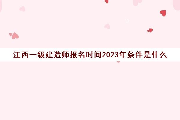 江西一级建造师报名时间2023年条件是什么(2021年江西一级建造师报名时间)