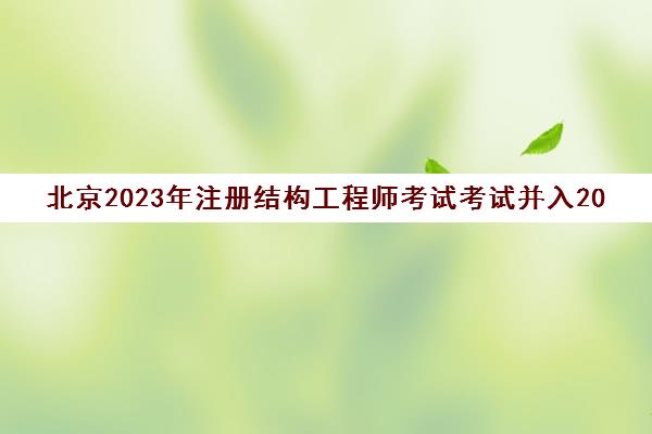 北京2023年注册结构工程师考试考试并入2023年(北京注册结构工程师继续教育)