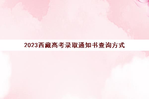 2023西藏高考录取通知书查询方式(西藏高考录取进度查询)