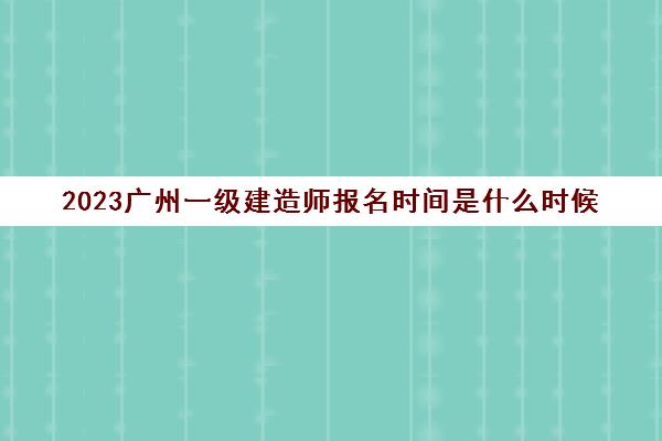 2023广州一级建造师报名时间是什么时候(广州一建考试时间安排)