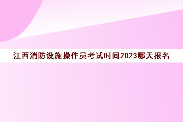 江西消防设施操作员考试时间2023哪天报名(江西省消防设施操作员考试)