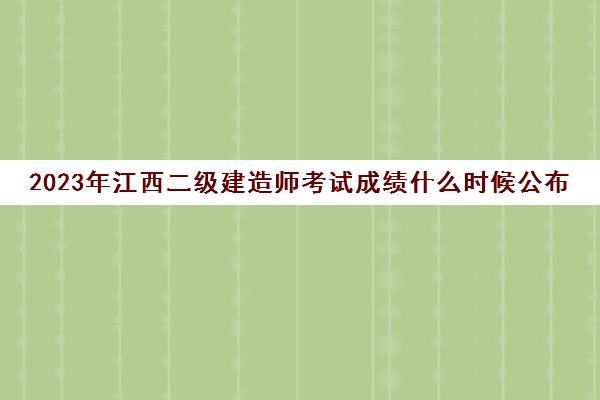 2023年江西二级建造师考试成绩什么时候公布(江西2021年二级建造师考试结果公布时间)