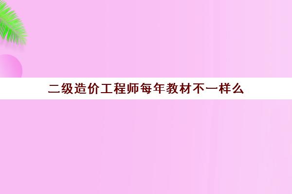 二级造价工程师每年教材不一样么(二级造价工程师考试教材各省一样吗)