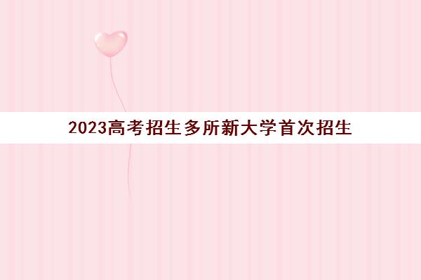 2023高考招生多所新大学首次招生(今年招生的新大学)