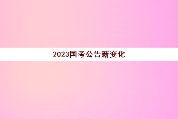 2023国考公告新变化(2023年国考公务员考试时间)