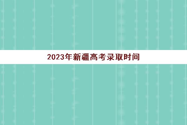 2023年新疆高考录取时间(2023年新疆高考录取时间一览表)
