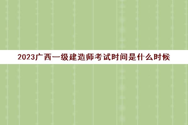 2023广西一级建造师考试时间是什么时候(广西一级建造师考试时间安排)