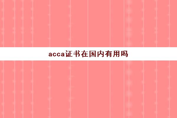 acca证书在国内有用吗(acca证书考下来多少钱)