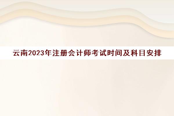 云南2023年注册会计师考试时间及科目安排(云南省注册会计师考试)