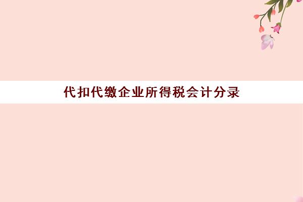 代扣代缴企业所得税会计分录(代扣企业所得税的会计分录)