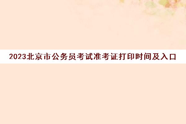 2023北京市公务员考试准考证打印时间及入口(北京市公务员考试准考证号码解密)