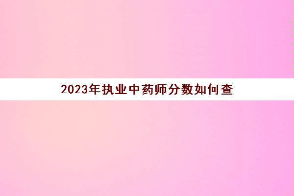 2023年执业中药师分数如何查(2023年执业中药师继续教育)
