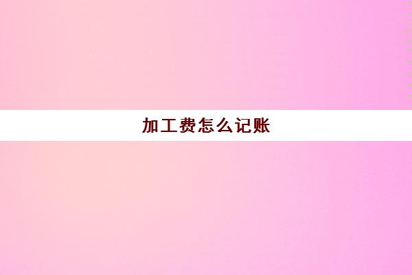 加工费怎么记账(加工费怎么入账)