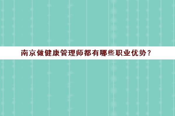 南京做健康管理师都有哪些职业优势？(南京健康管理师工资多少钱一个月)