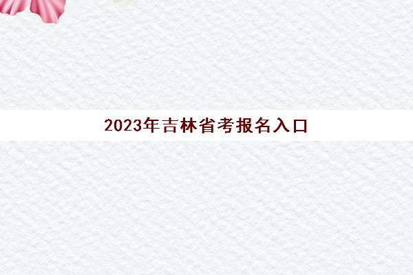 2023年吉林省考报名入口(2023年吉林省考职位表)
