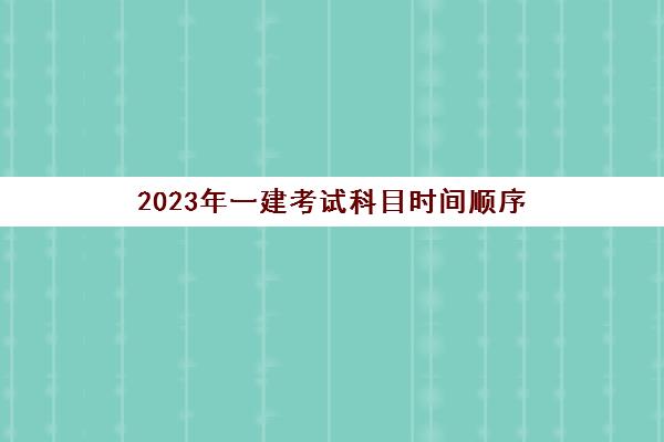 2023年一建考试科目时间顺序(2o21年一建考试时间)