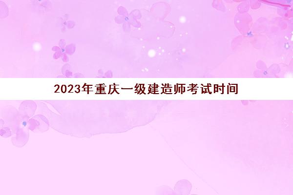 2023年重庆一级建造师考试时间(2023年重庆一级建造师考试时间是多少)