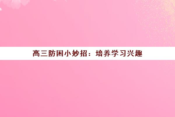 高三防困小妙招：培养学习兴趣(高三学生方法)