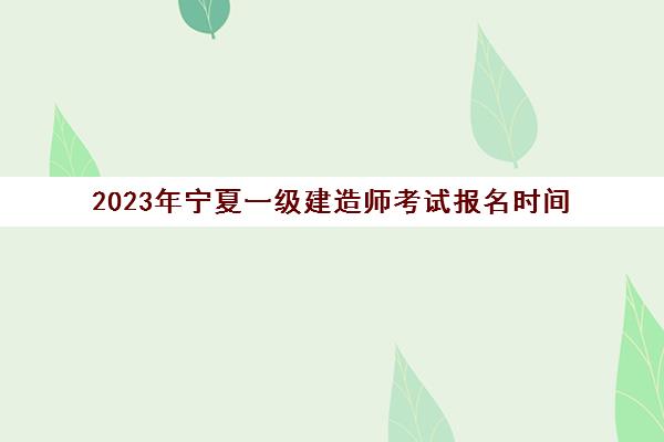 2023年宁夏一级建造师考试报名时间(宁夏一级建造师考试时间2021)