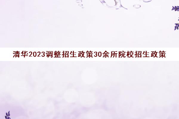 清华2023调整招生政策30余所院校招生政策都有调整(清华今年招生)