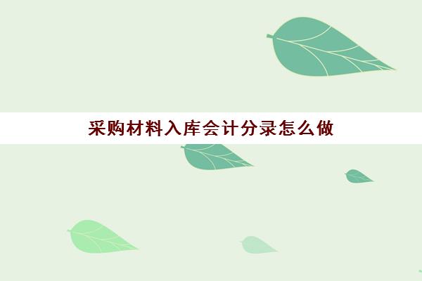 采购材料入库会计分录怎么做(采购材料,材料入库分录)