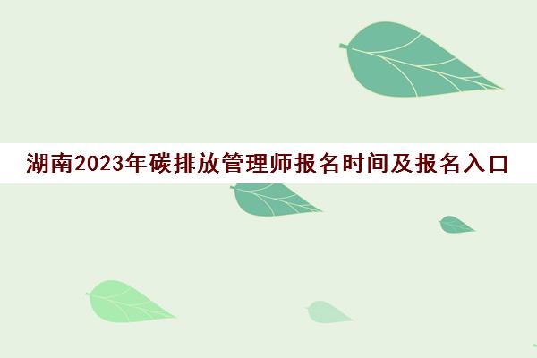 湖南2023年碳排放管理师报名时间及报名入口(碳排放管理师考试时间)
