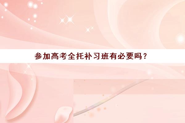 参加高考全托补习班有必要吗？(高考全托班怎么收费的)