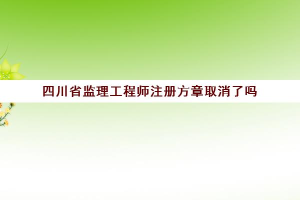 四川省监理工程师注册方章取消了吗