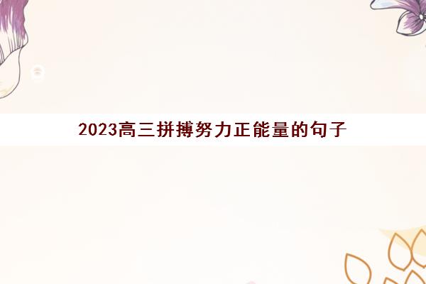 2023高三拼搏努力正能量的句子(高三拼搏励志语录)