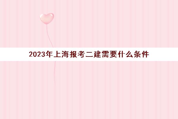 2023年上海报考二建需要什么条件(上海市报考二建条件)