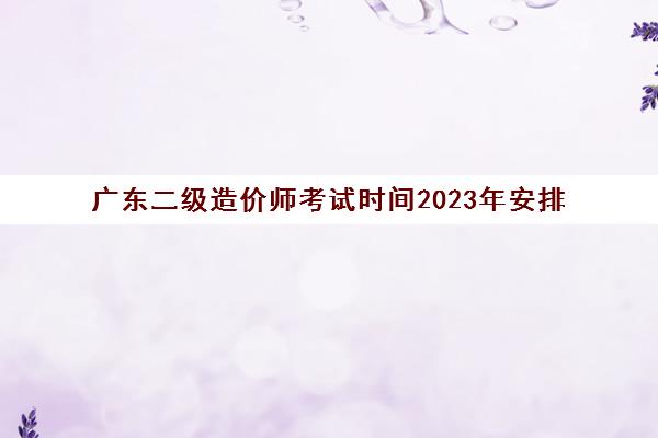 广东二级造价师考试时间2023年安排(2020广东二级造价考试时间)