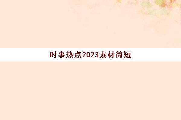 时事热点2023素材简短(时事热点人物素材2023)
