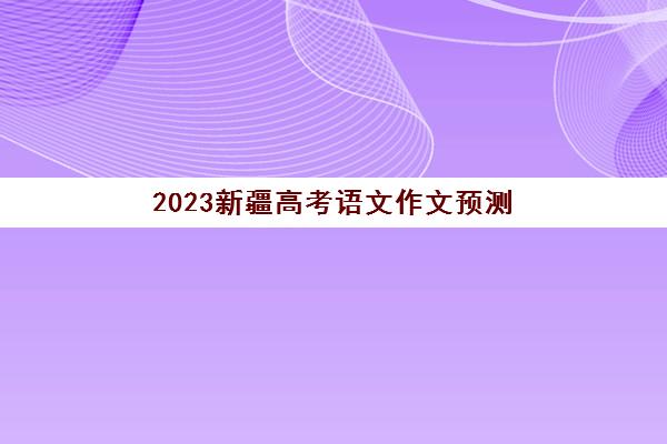 2023新疆高考语文作文预测(2023新疆高考理科分数线)
