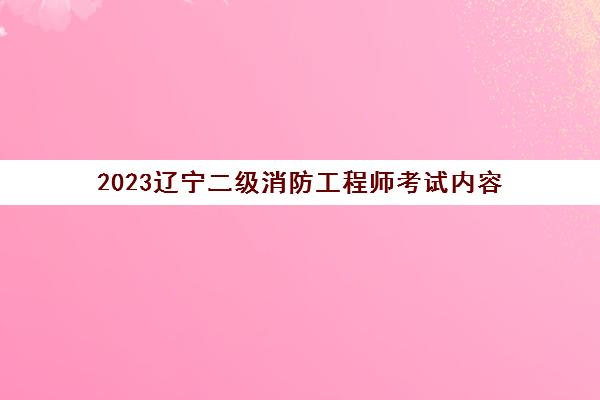 2023辽宁二级消防工程师考试内容(辽宁二级消防工程师报名时间)