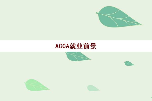 ACCA就业前景(acca就业前景及方向)