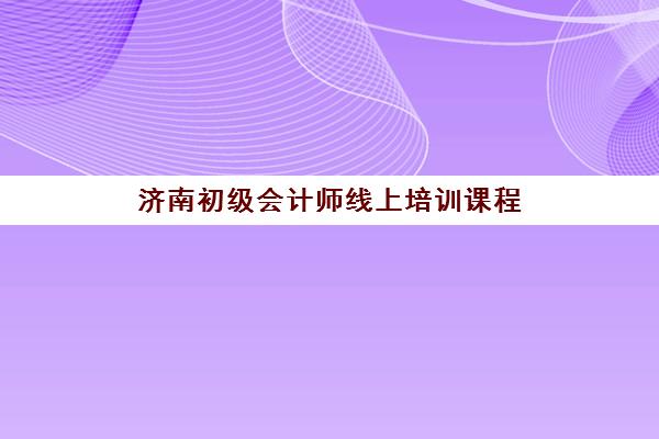 济南初级会计师线上培训课程(济南初级会计证报名官网)