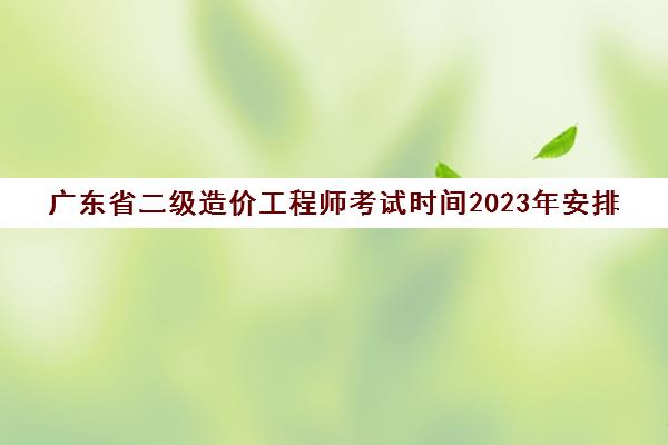 广东省二级造价工程师考试时间2023年安排(广东2020年二级造价工程师报名时间)